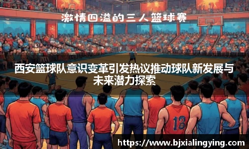 西安篮球队意识变革引发热议推动球队新发展与未来潜力探索